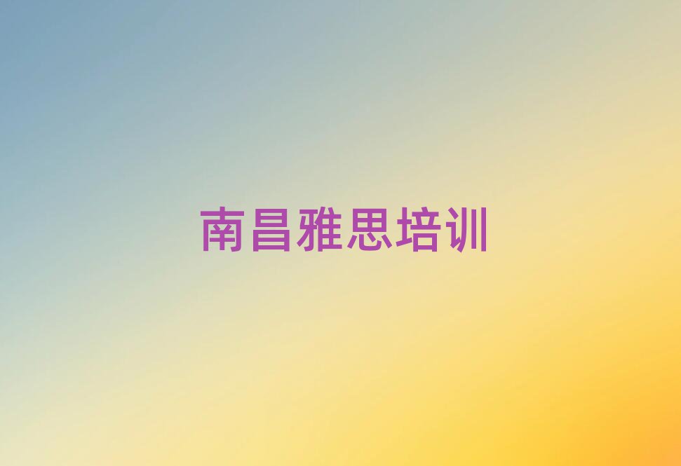2025年南昌哪里能學雅思十大一覽匯總本地甄選的