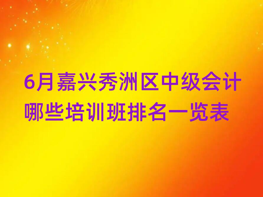 6月嘉興秀洲區(qū)中級會計哪些培訓(xùn)班排名一覽表