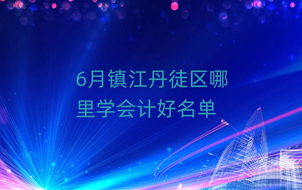 6月鎮(zhèn)江丹徒區(qū)哪里學會計好名單