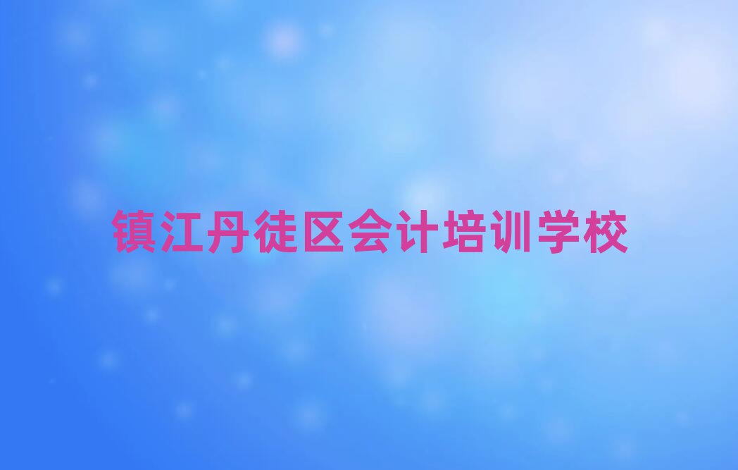 6月鎮(zhèn)江丹徒區(qū)哪里學會計好名單