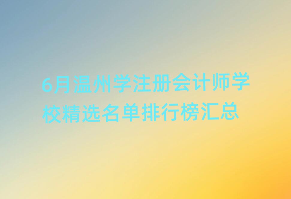 6月溫州學(xué)注冊會(huì)計(jì)師學(xué)校精選名單排行榜匯總
