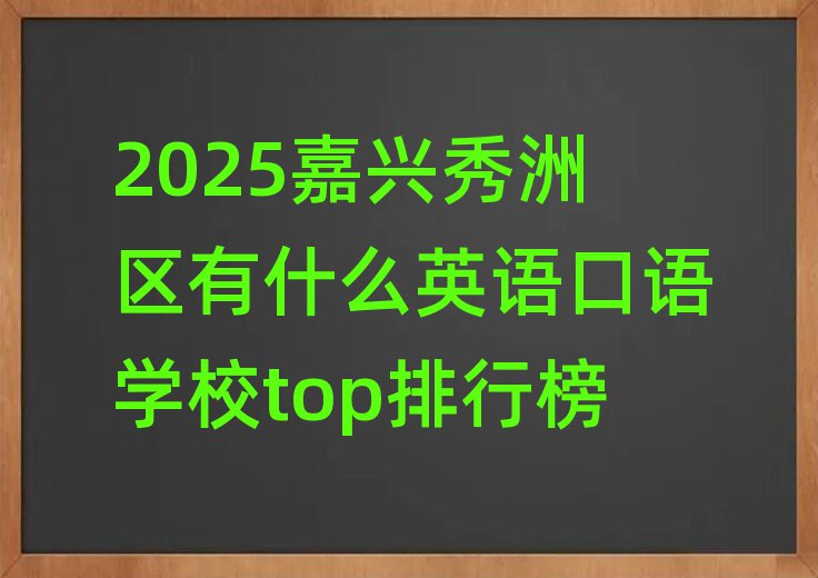 2025嘉興秀洲區(qū)有什么英語口語學(xué)校top排行榜