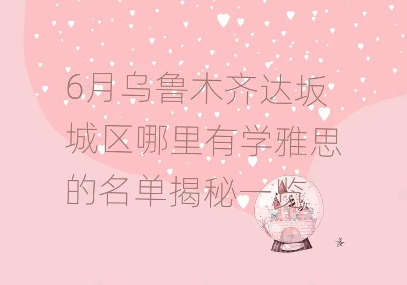 6月烏魯木齊達(dá)坂城區(qū)哪里有學(xué)雅思的名單揭秘一覽