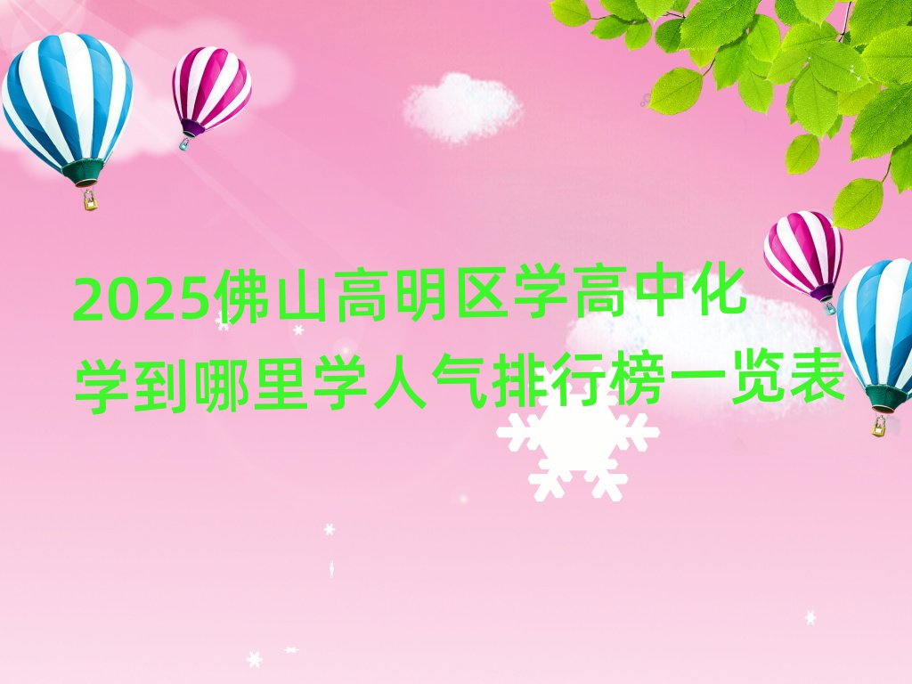 2025佛山高明區(qū)學(xué)高中化學(xué)到哪里學(xué)人氣排行榜一覽表