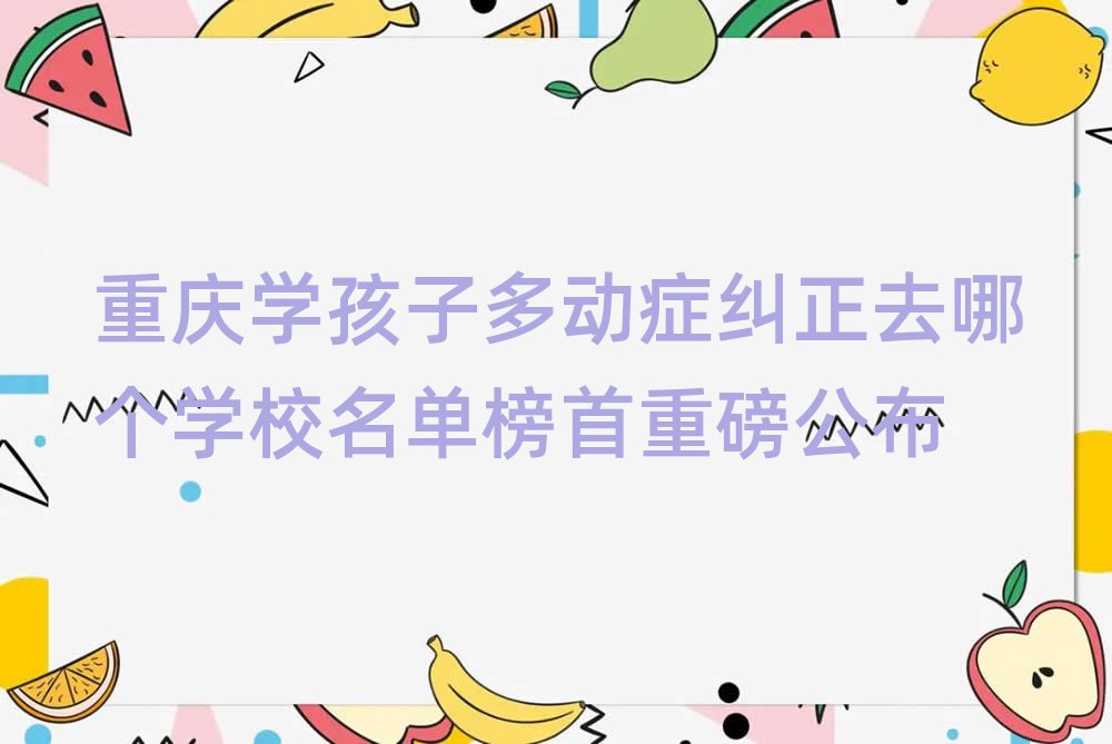 重慶學孩子多動癥糾正去哪個學校名單榜首重磅公布