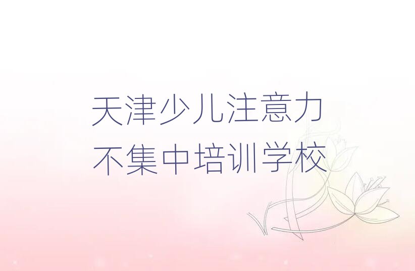 2025年天津少兒注意力不集中培訓(xùn)班哪個(gè)好名單榜首重磅公布