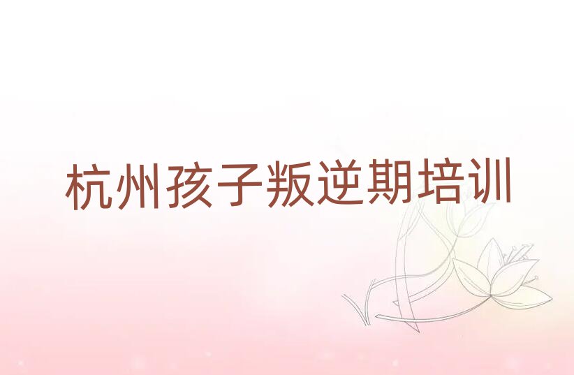 杭州江干區(qū)孩子叛逆期培訓(xùn)班推薦十大排行
