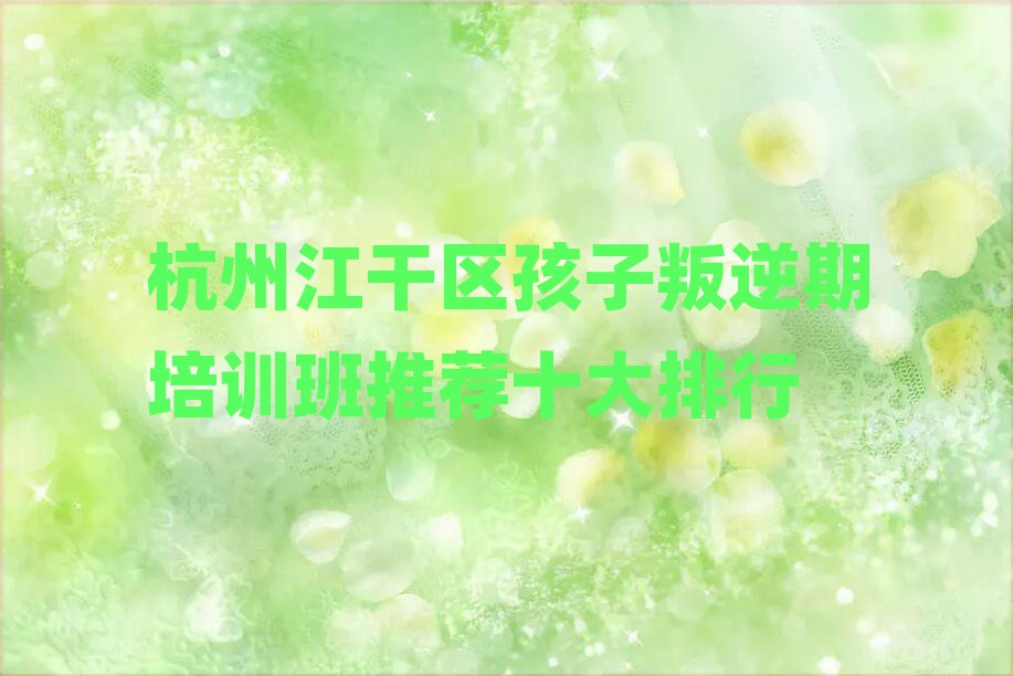 杭州江干區(qū)孩子叛逆期培訓(xùn)班推薦十大排行