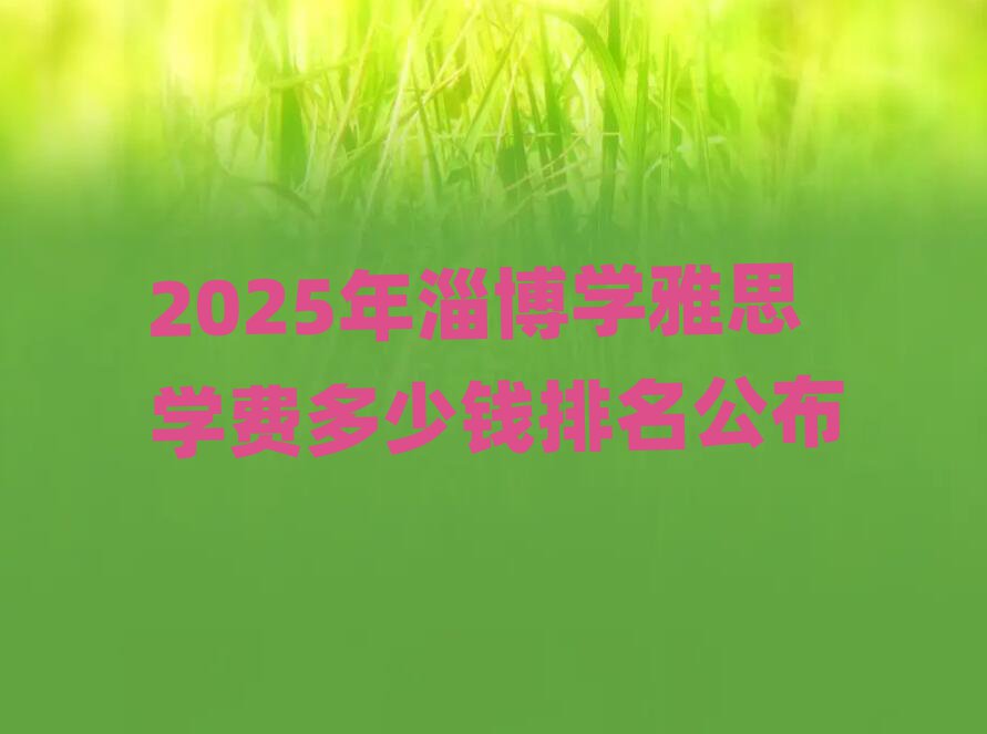 2025年淄博學(xué)雅思學(xué)費(fèi)多少錢排名公布