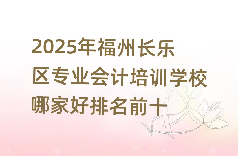 2025年福州長(zhǎng)樂(lè)區(qū)專業(yè)會(huì)計(jì)培訓(xùn)學(xué)校哪家好排名前十