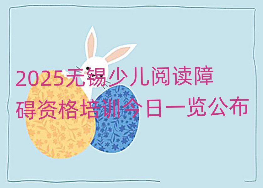 2025無錫少兒閱讀障礙資格培訓今日一覽公布