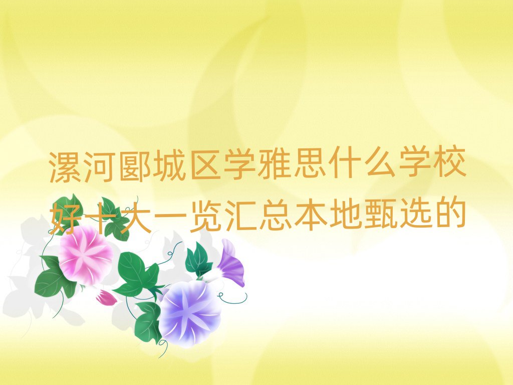 漯河郾城區(qū)學(xué)雅思什么學(xué)校好十大一覽匯總本地甄選的