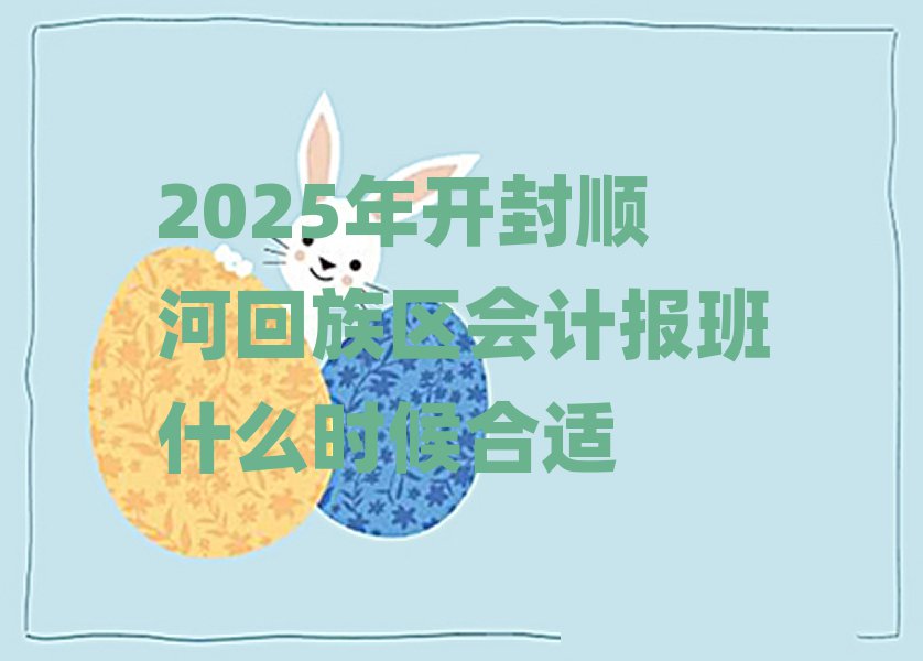 2025年開封順河回族區(qū)會計報班什么時候合適