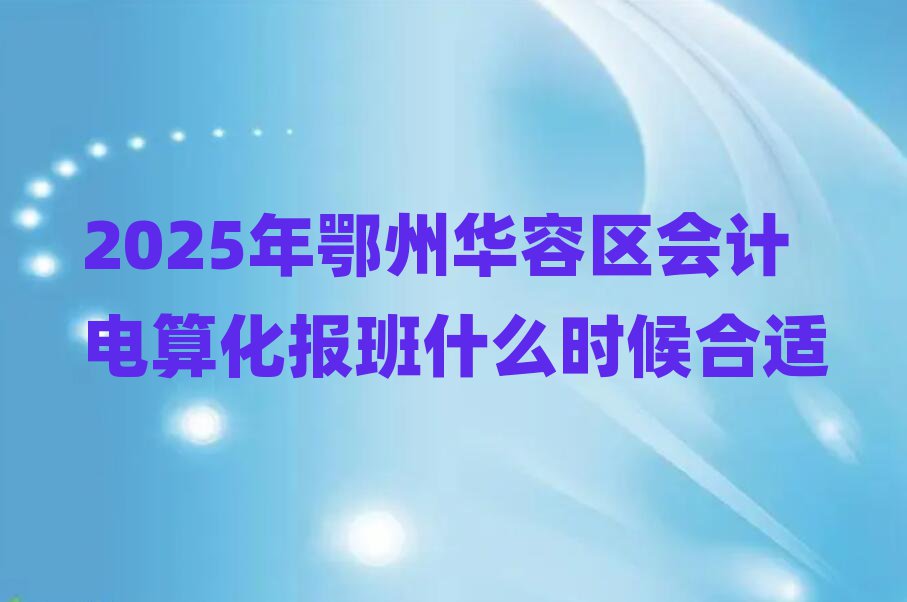 2025年鄂州華容區(qū)會計電算化報班什么時候合適