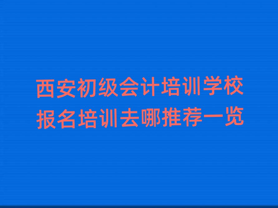 西安初級(jí)會(huì)計(jì)培訓(xùn)學(xué)校報(bào)名培訓(xùn)去哪推薦一覽