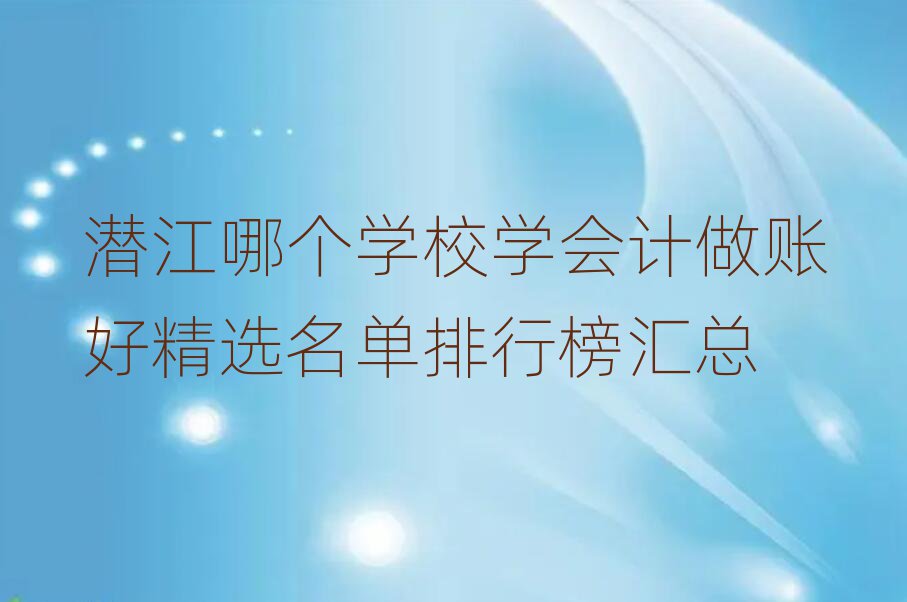 潛江哪個(gè)學(xué)校學(xué)會(huì)計(jì)做賬好精選名單排行榜匯總