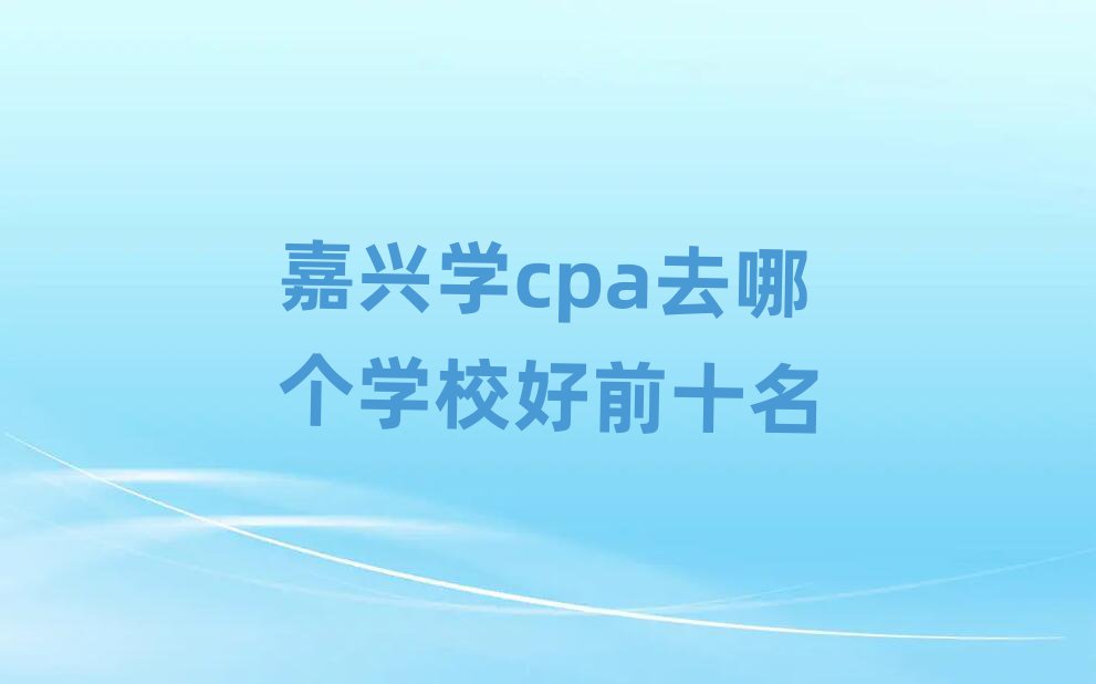 嘉興學(xué)cpa去哪個(gè)學(xué)校好前十名
