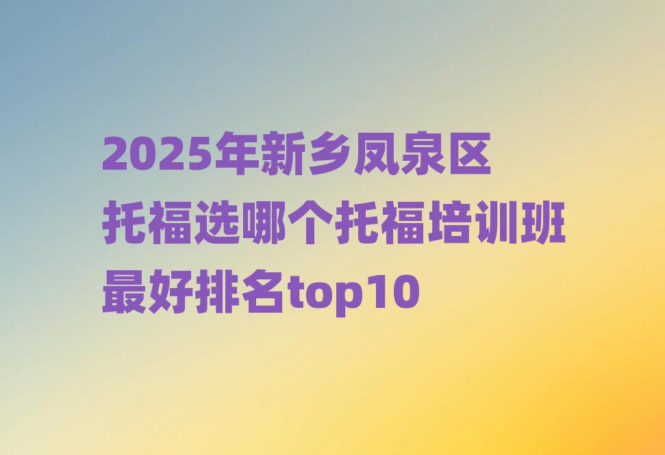 2025年新鄉(xiāng)鳳泉區(qū)托福選哪個(gè)托福培訓(xùn)班最好排名top10