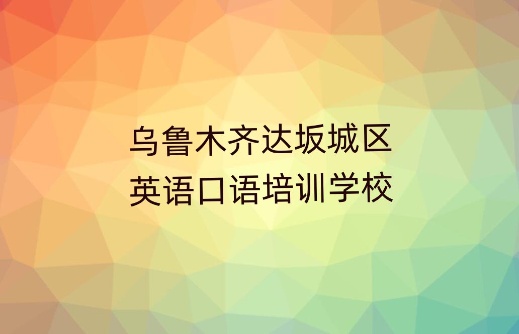 烏魯木齊達坂城區(qū)英語口語培訓(xùn)機構(gòu)