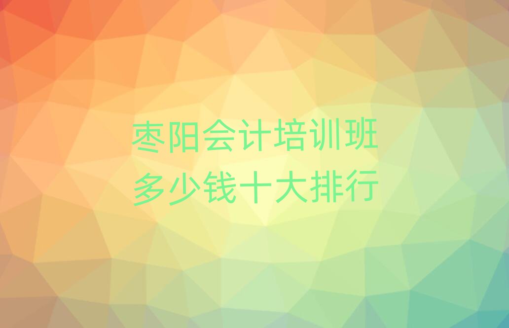 棗陽(yáng)會(huì)計(jì)培訓(xùn)班多少錢(qián)十大排行