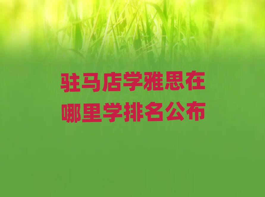 駐馬店學(xué)雅思在哪里學(xué)排名公布
