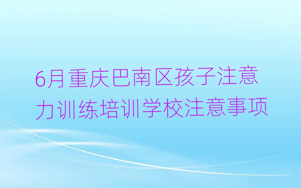 6月重慶巴南區(qū)孩子注意力訓練培訓學校注意事項