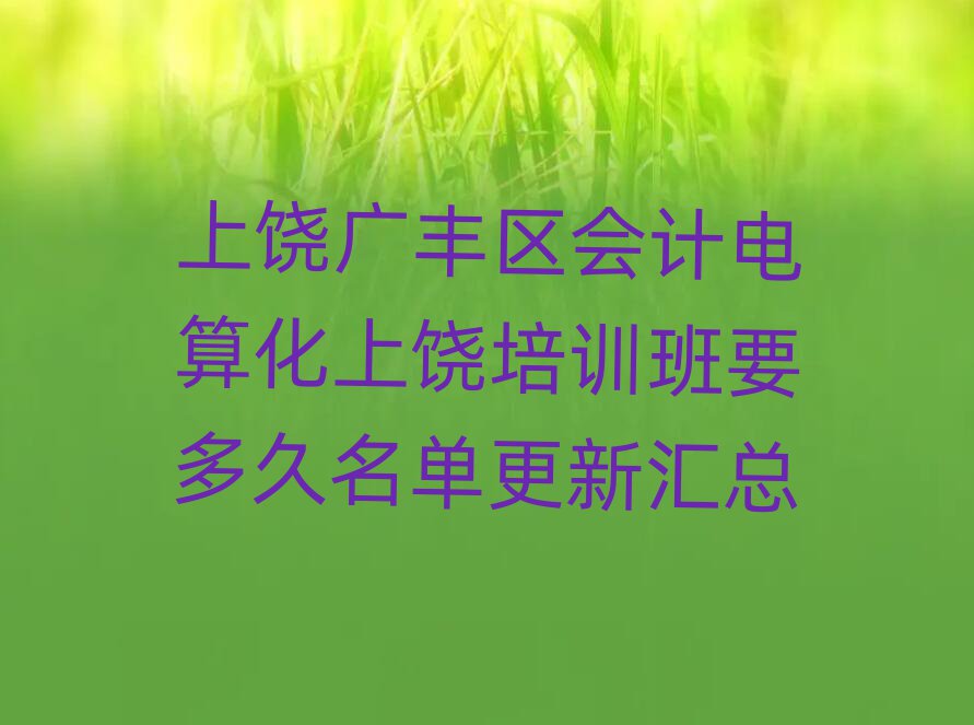 上饒廣豐區(qū)會(huì)計(jì)電算化上饒培訓(xùn)班要多久名單更新匯總