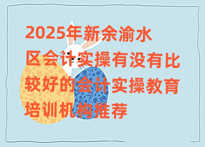 2025年新余渝水區(qū)會計實操有沒有比較好的會計實操教育培訓機構推薦