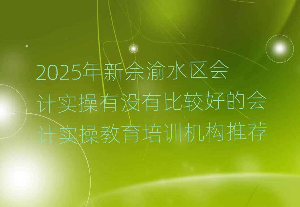 2025年新余渝水區(qū)會計實操有沒有比較好的會計實操教育培訓機構推薦