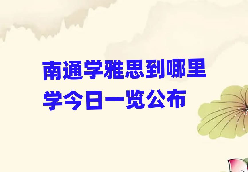 南通學(xué)雅思到哪里學(xué)今日一覽公布
