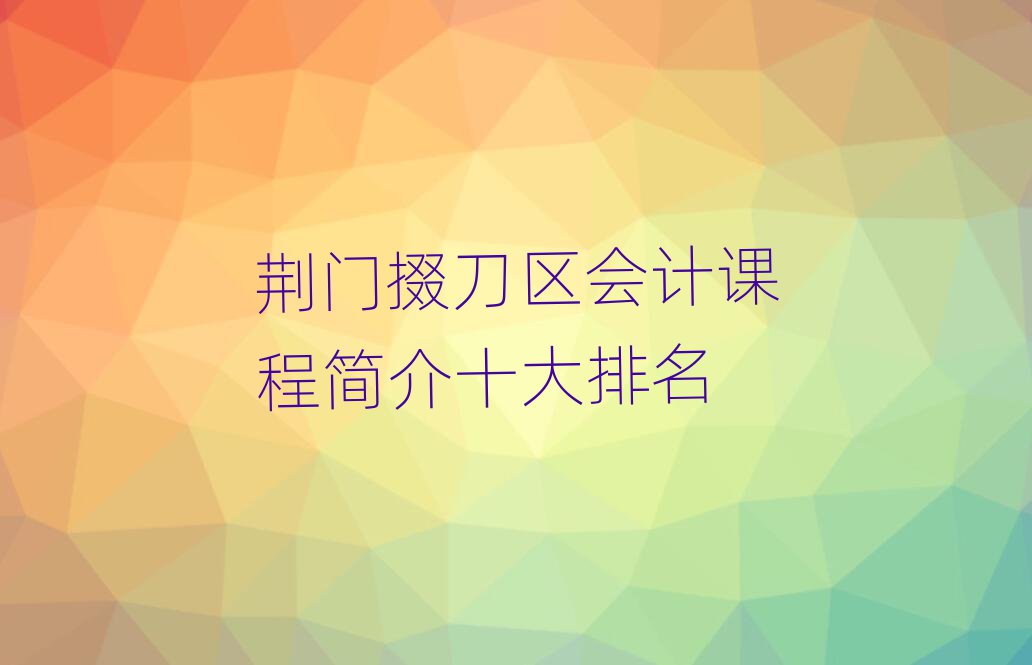 荊門掇刀區(qū)會計課程簡介十大排名