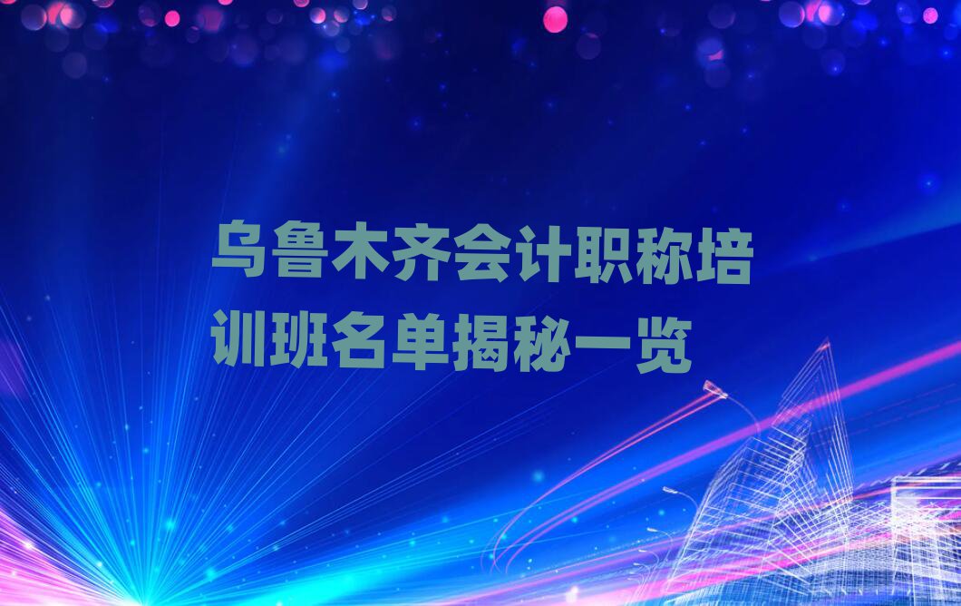 烏魯木齊會計職稱培訓(xùn)班名單揭秘一覽