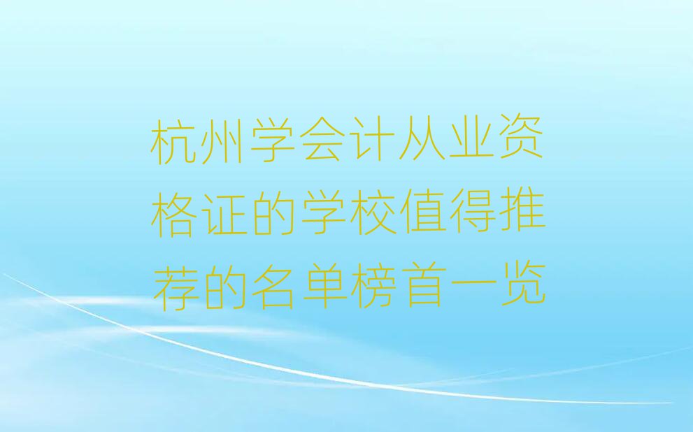 杭州學(xué)會(huì)計(jì)從業(yè)資格證的學(xué)校值得推薦的名單榜首一覽