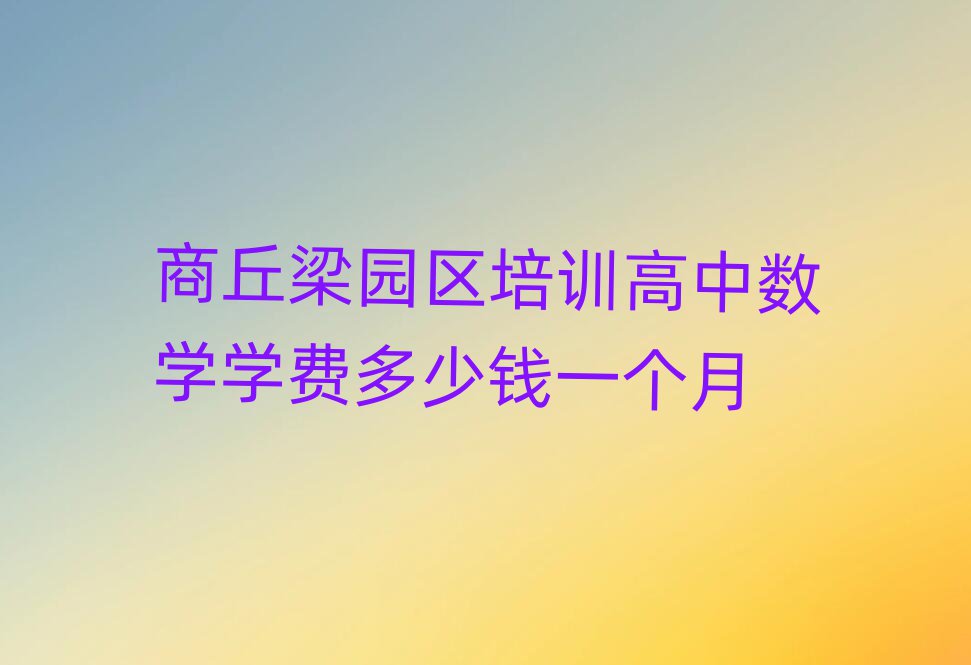商丘梁園區(qū)培訓(xùn)高中數(shù)學(xué)學(xué)費(fèi)多少錢一個(gè)月