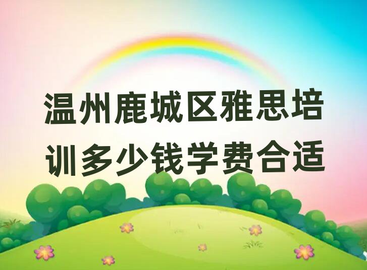 溫州鹿城區(qū)雅思培訓(xùn)多少錢學(xué)費(fèi)合適