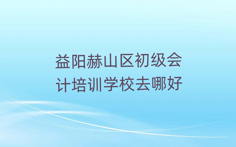 益陽(yáng)赫山區(qū)初級(jí)會(huì)計(jì)培訓(xùn)學(xué)校去哪好