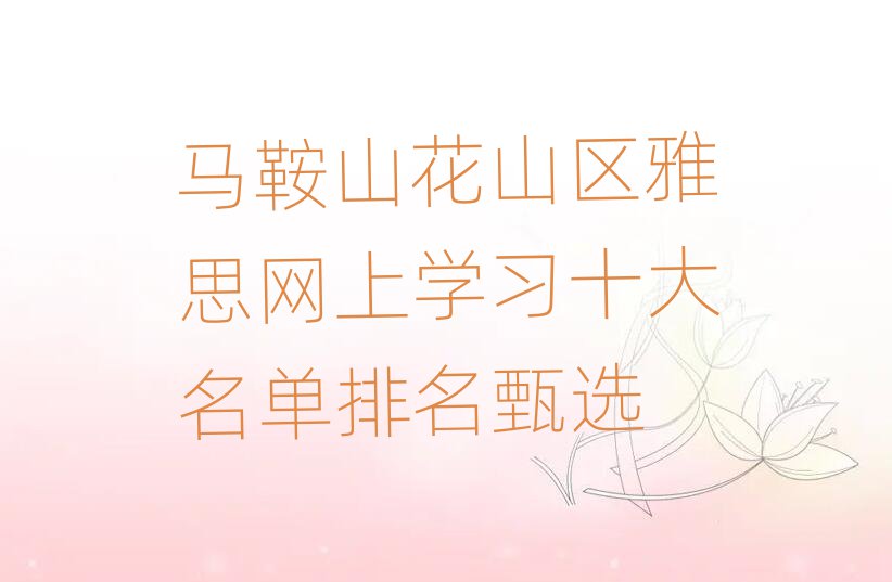 馬鞍山花山區(qū)雅思網(wǎng)上學(xué)習(xí)十大名單排名甄選