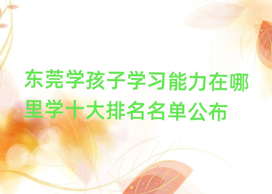 東莞學(xué)孩子學(xué)習(xí)能力在哪里學(xué)十大排名名單公布