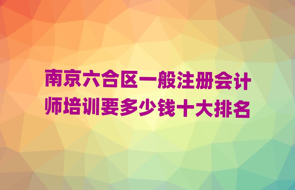 南京六合區(qū)一般注冊(cè)會(huì)計(jì)師培訓(xùn)要多少錢(qián)十大排名