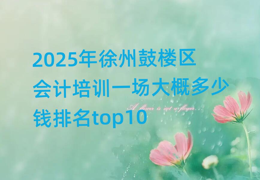 2025年徐州鼓樓區(qū)會計培訓一場大概多少錢排名top10