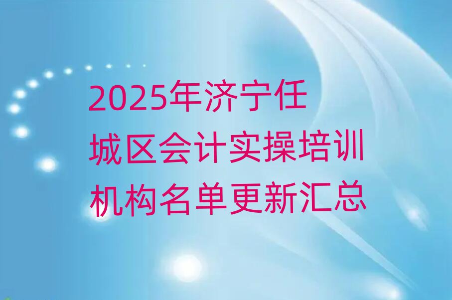 2025年濟(jì)寧任城區(qū)會計(jì)實(shí)操培訓(xùn)機(jī)構(gòu)名單更新匯總