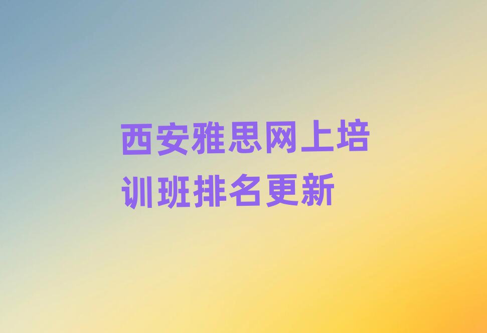 西安雅思網(wǎng)上培訓(xùn)班排名更新