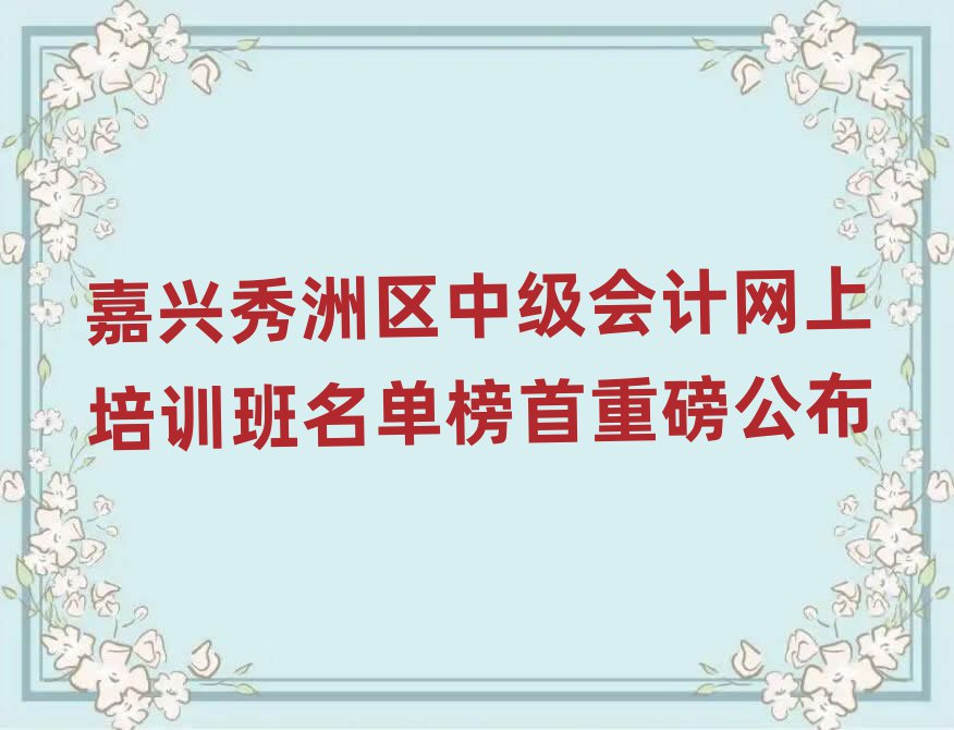 嘉興秀洲區(qū)中級會計網(wǎng)上培訓班名單榜首重磅公布