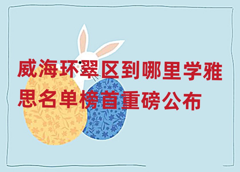 威海環(huán)翠區(qū)到哪里學(xué)雅思名單榜首重磅公布