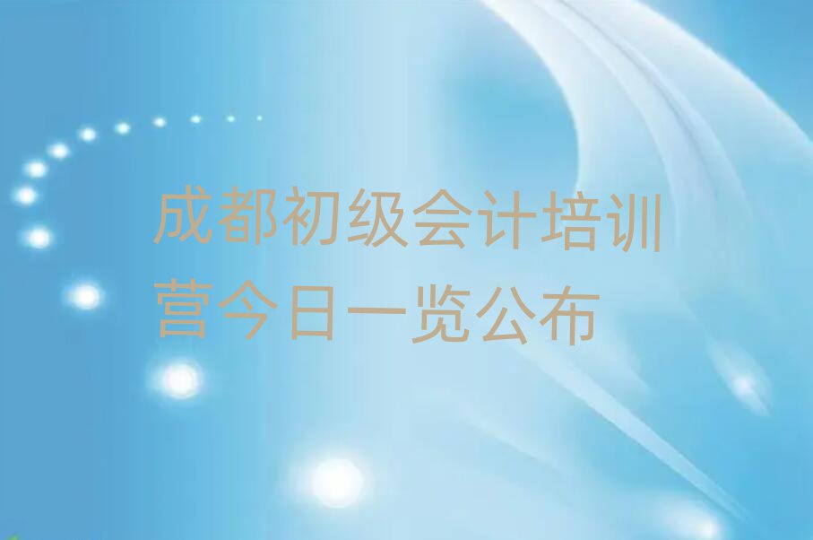 成都初級(jí)會(huì)計(jì)培訓(xùn)營(yíng)今日一覽公布