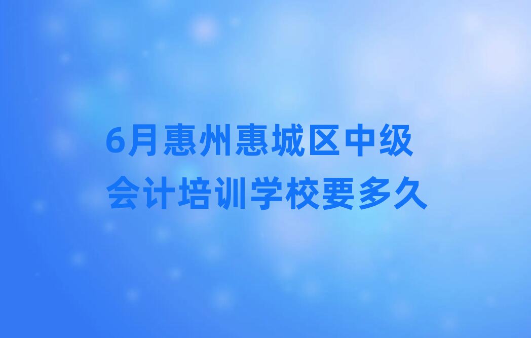 6月惠州惠城區(qū)中級(jí)會(huì)計(jì)培訓(xùn)學(xué)校要多久