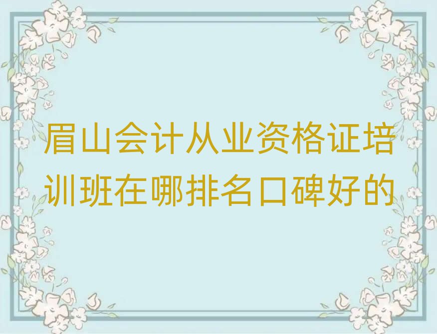眉山會(huì)計(jì)從業(yè)資格證培訓(xùn)班在哪排名口碑好的