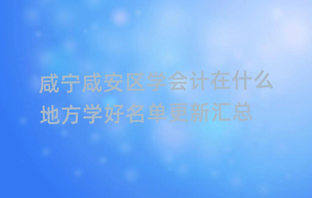咸寧咸安區(qū)學(xué)會(huì)計(jì)在什么地方學(xué)好名單更新匯總