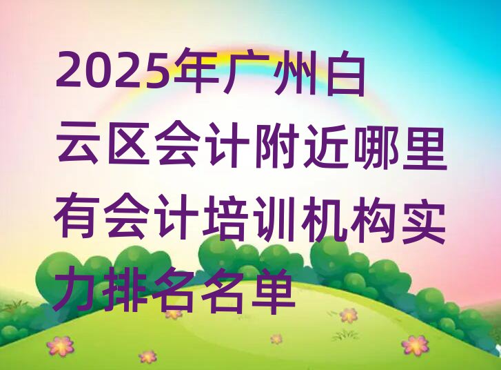 2025年廣州白云區(qū)會(huì)計(jì)附近哪里有會(huì)計(jì)培訓(xùn)機(jī)構(gòu)實(shí)力排名名單