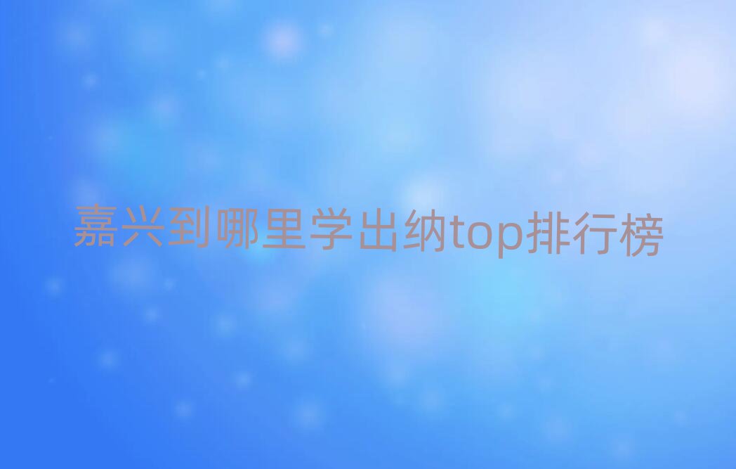嘉興到哪里學(xué)出納top排行榜
